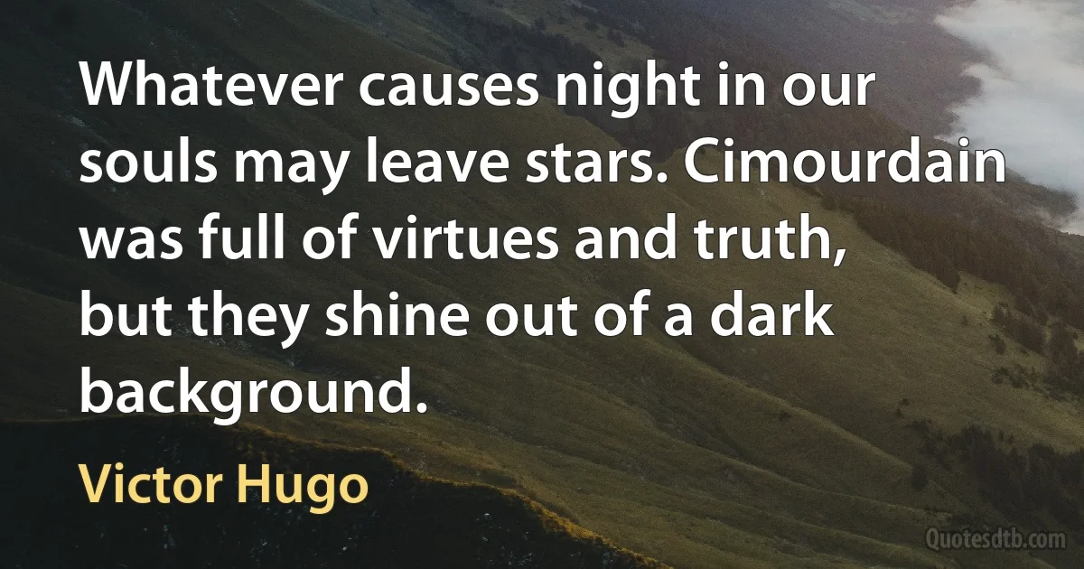 Whatever causes night in our souls may leave stars. Cimourdain was full of virtues and truth, but they shine out of a dark background. (Victor Hugo)