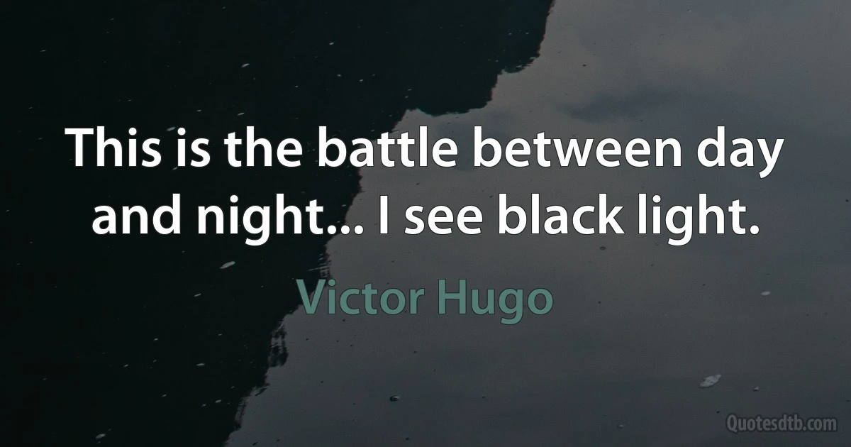 This is the battle between day and night... I see black light. (Victor Hugo)