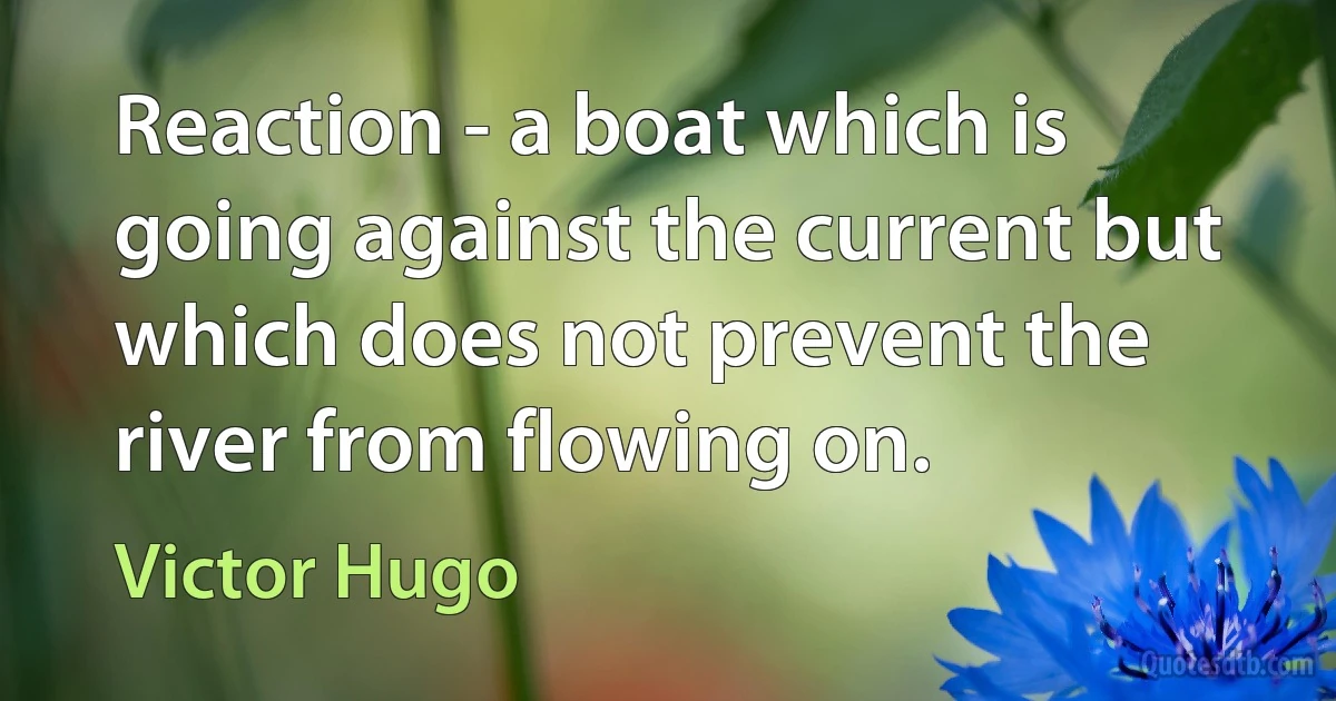 Reaction - a boat which is going against the current but which does not prevent the river from flowing on. (Victor Hugo)