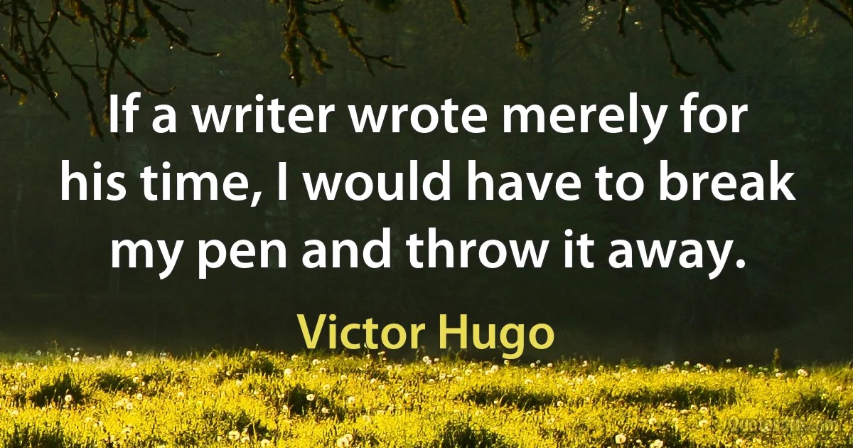 If a writer wrote merely for his time, I would have to break my pen and throw it away. (Victor Hugo)