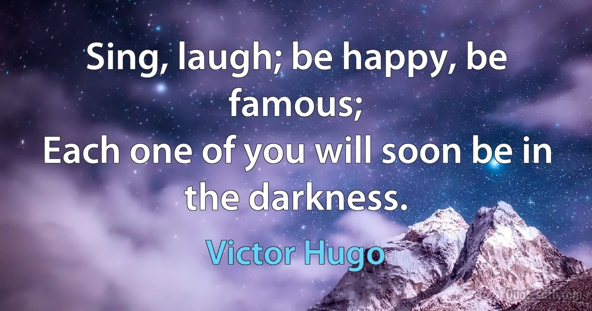 Sing, laugh; be happy, be famous;
Each one of you will soon be in the darkness. (Victor Hugo)