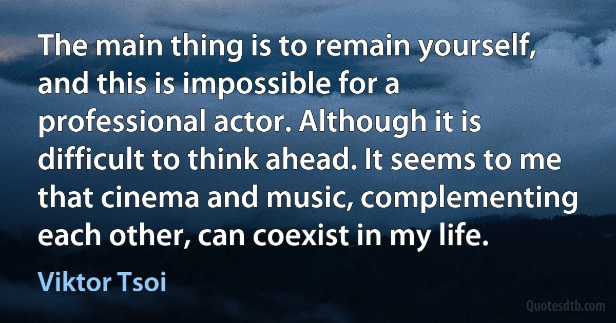 The main thing is to remain yourself, and this is impossible for a professional actor. Although it is difficult to think ahead. It seems to me that cinema and music, complementing each other, can coexist in my life. (Viktor Tsoi)