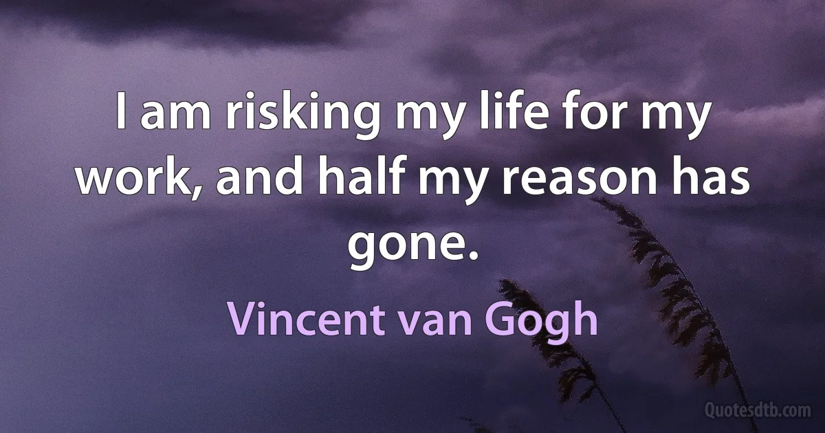 I am risking my life for my work, and half my reason has gone. (Vincent van Gogh)