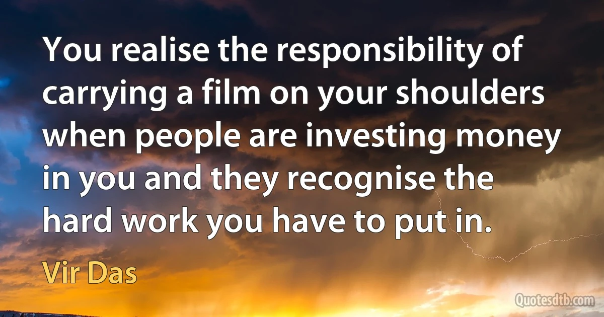 You realise the responsibility of carrying a film on your shoulders when people are investing money in you and they recognise the hard work you have to put in. (Vir Das)