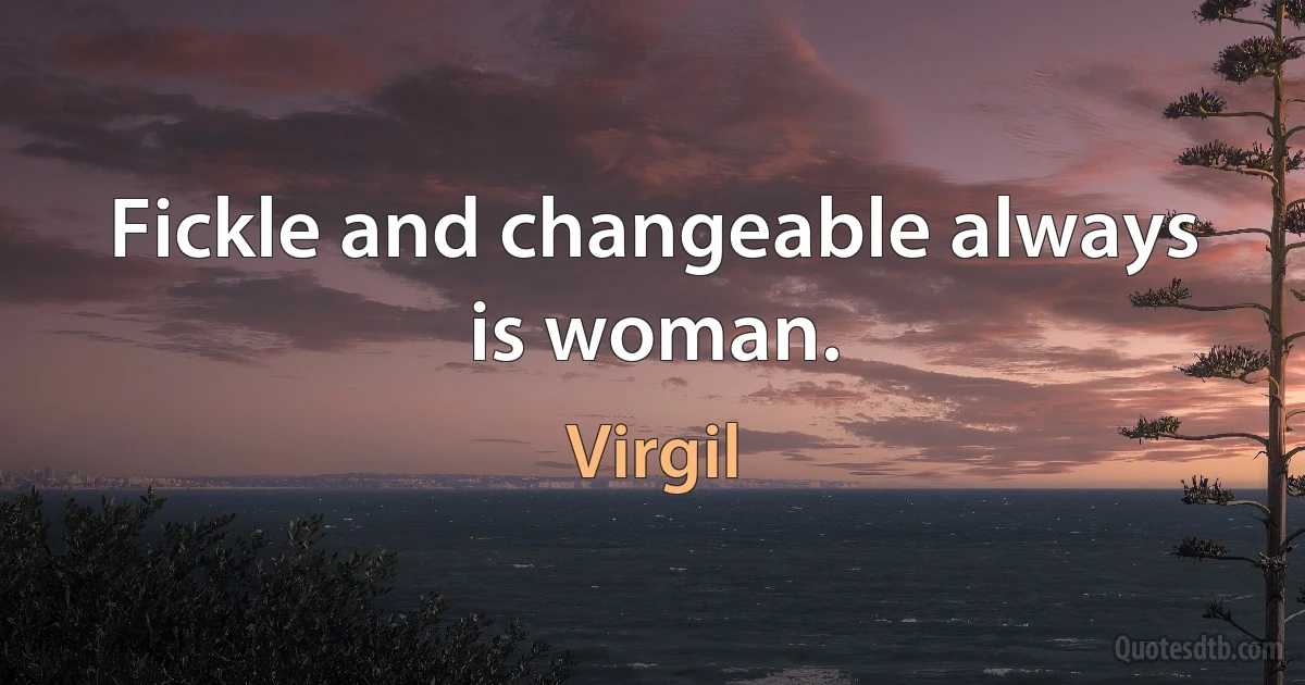 Fickle and changeable always is woman. (Virgil)