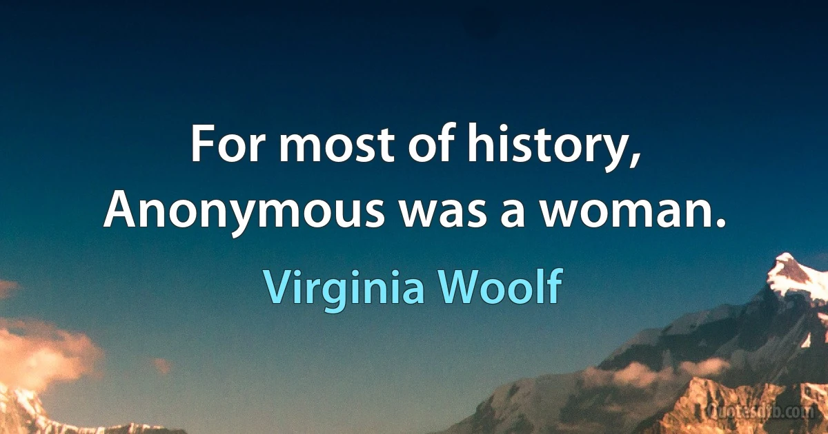 For most of history, Anonymous was a woman. (Virginia Woolf)