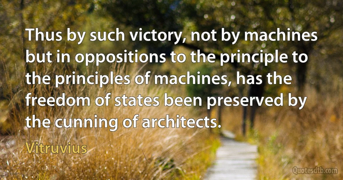 Thus by such victory, not by machines but in oppositions to the principle to the principles of machines, has the freedom of states been preserved by the cunning of architects. (Vitruvius)