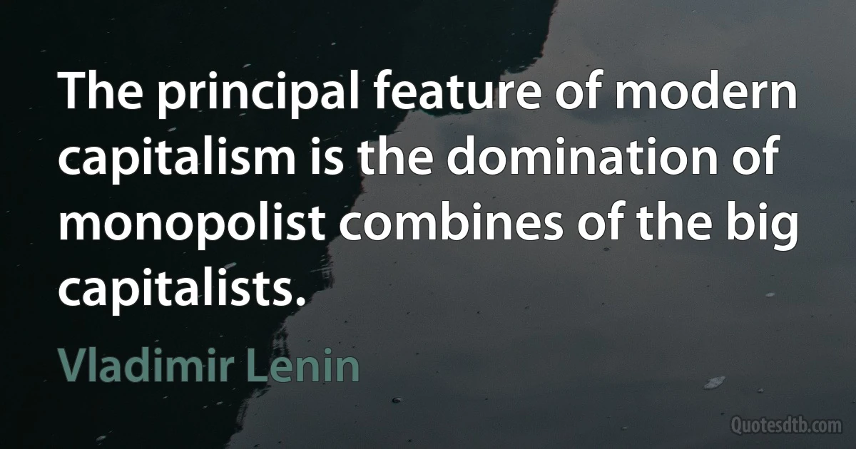 The principal feature of modern capitalism is the domination of monopolist combines of the big capitalists. (Vladimir Lenin)