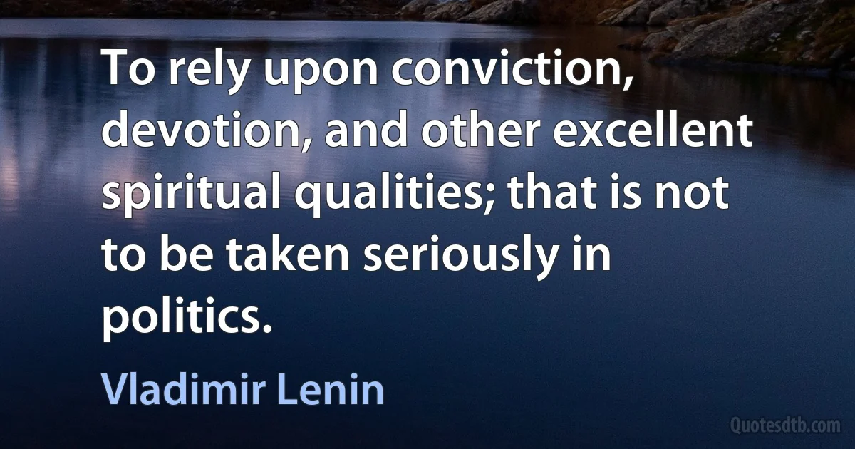 To rely upon conviction, devotion, and other excellent spiritual qualities; that is not to be taken seriously in politics. (Vladimir Lenin)