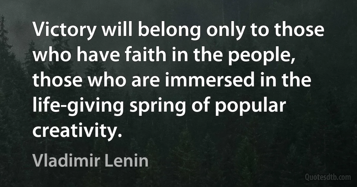 Victory will belong only to those who have faith in the people, those who are immersed in the life-giving spring of popular creativity. (Vladimir Lenin)