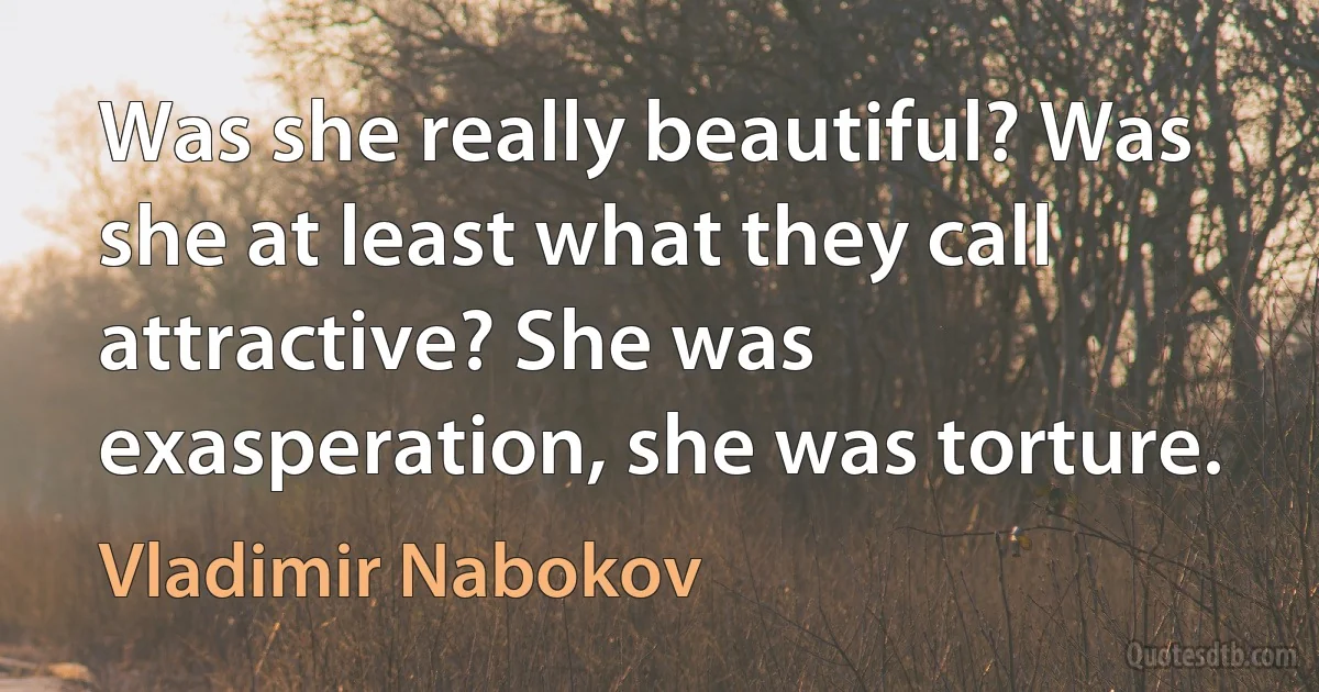 Was she really beautiful? Was she at least what they call attractive? She was exasperation, she was torture. (Vladimir Nabokov)