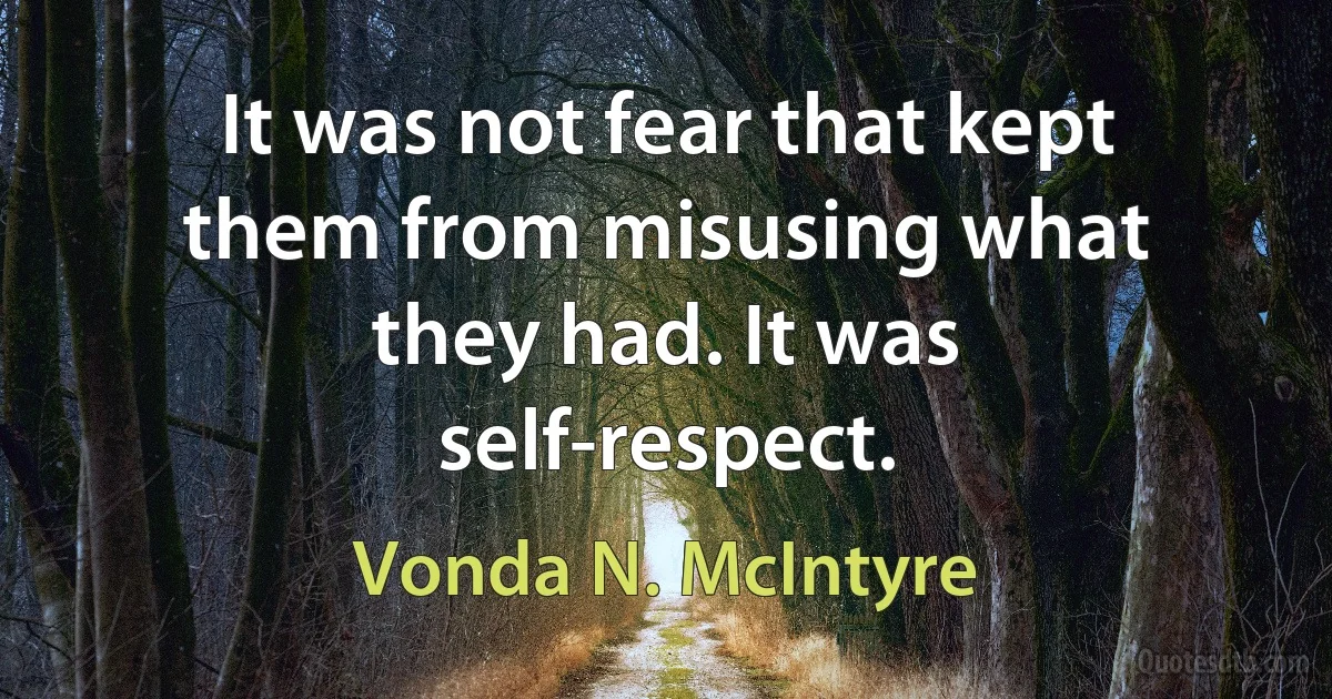 It was not fear that kept them from misusing what they had. It was self-respect. (Vonda N. McIntyre)