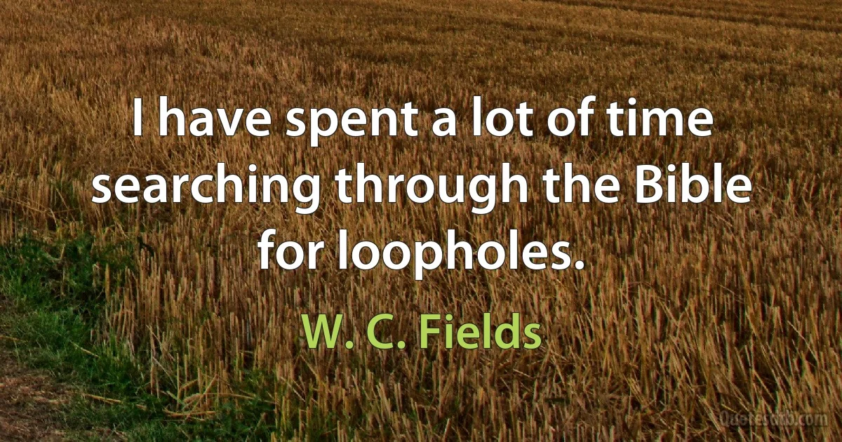 I have spent a lot of time searching through the Bible for loopholes. (W. C. Fields)