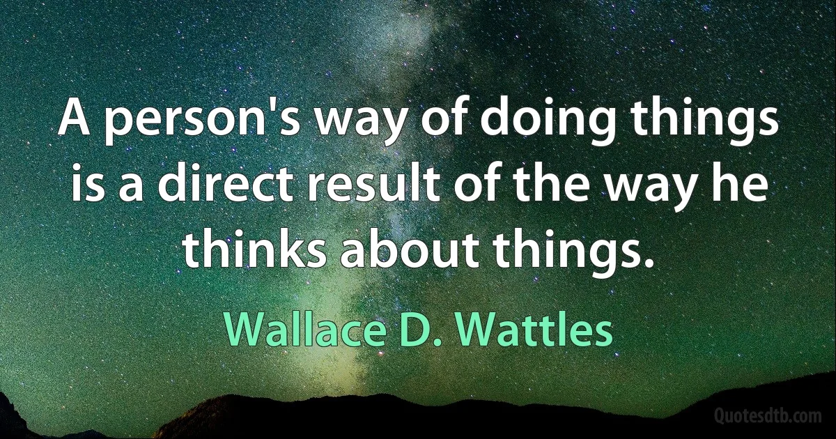 A person's way of doing things is a direct result of the way he thinks about things. (Wallace D. Wattles)