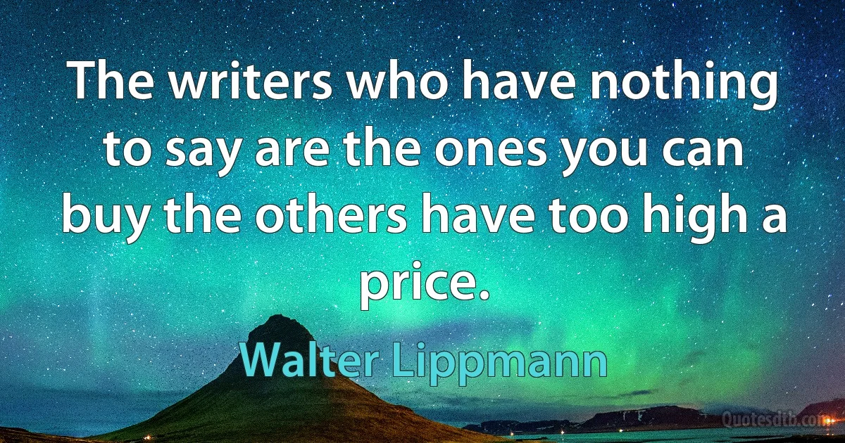 The writers who have nothing to say are the ones you can buy the others have too high a price. (Walter Lippmann)