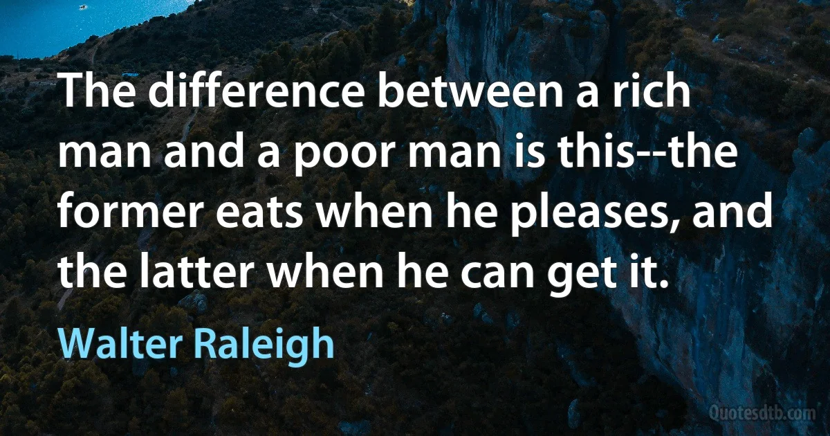 The difference between a rich man and a poor man is this--the former eats when he pleases, and the latter when he can get it. (Walter Raleigh)