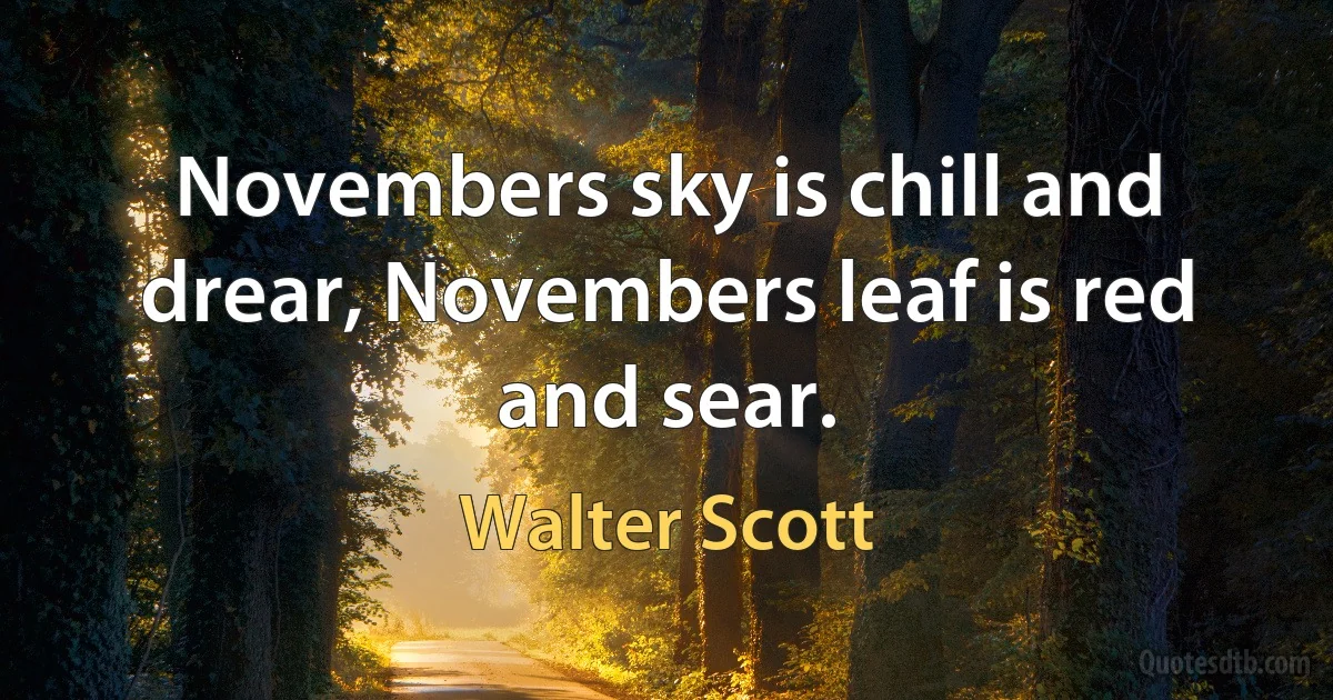 Novembers sky is chill and drear, Novembers leaf is red and sear. (Walter Scott)