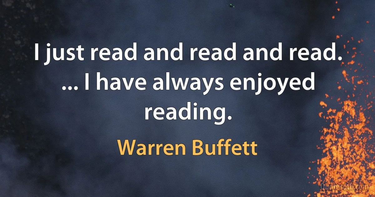 I just read and read and read. ... I have always enjoyed reading. (Warren Buffett)