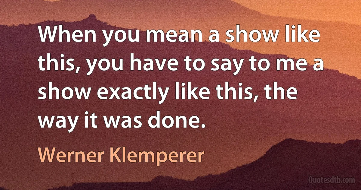 When you mean a show like this, you have to say to me a show exactly like this, the way it was done. (Werner Klemperer)