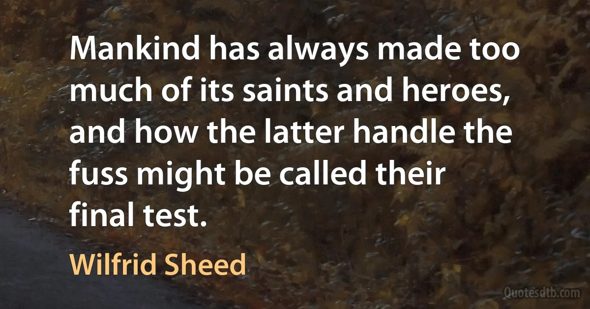 Mankind has always made too much of its saints and heroes, and how the latter handle the fuss might be called their final test. (Wilfrid Sheed)