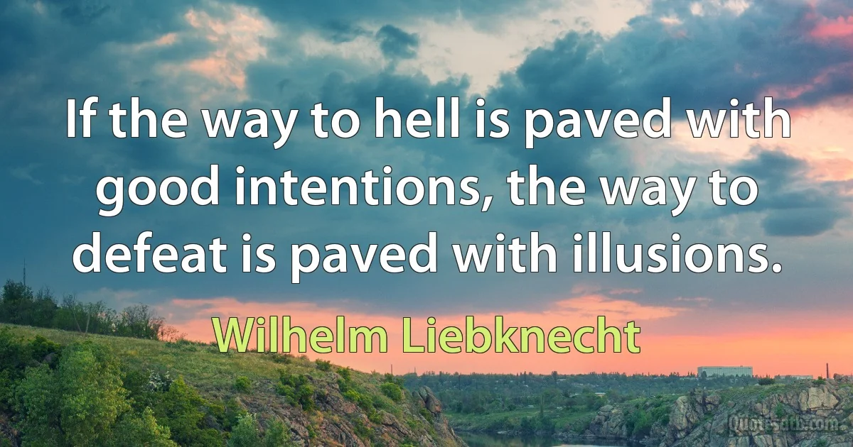 If the way to hell is paved with good intentions, the way to defeat is paved with illusions. (Wilhelm Liebknecht)