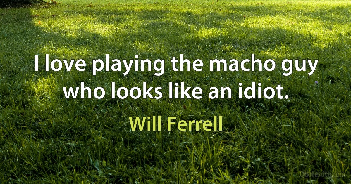 I love playing the macho guy who looks like an idiot. (Will Ferrell)