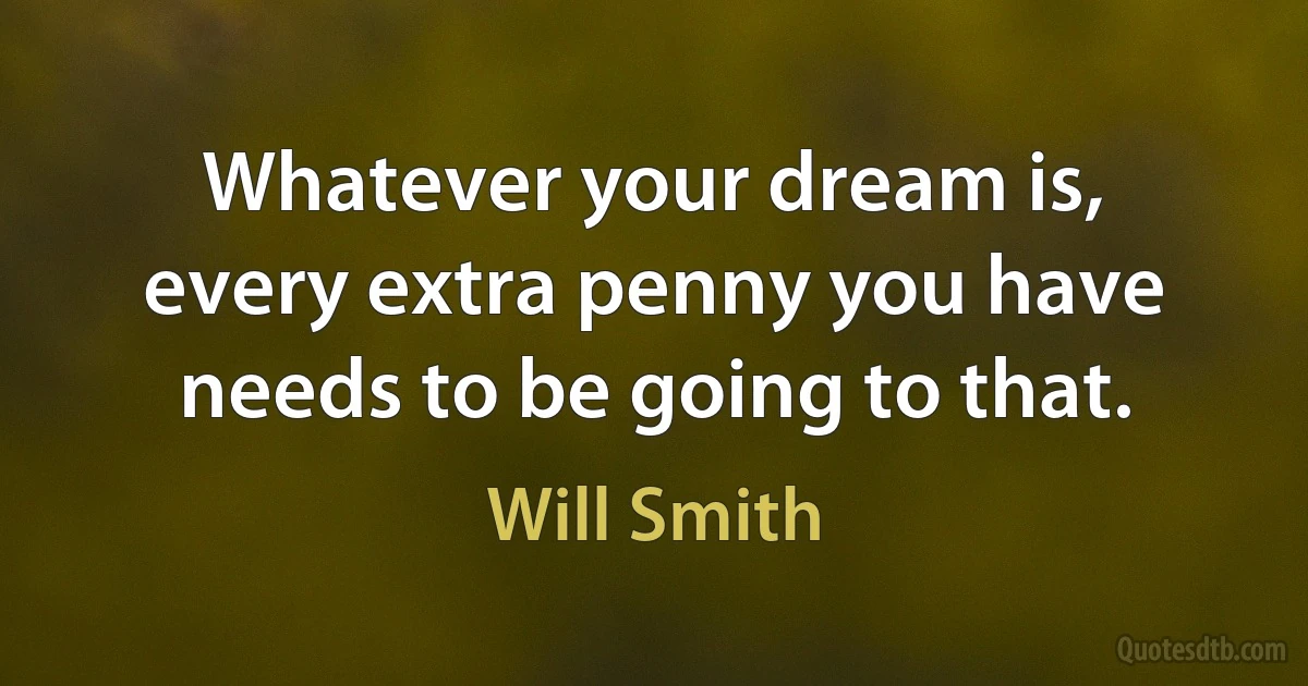 Whatever your dream is, every extra penny you have needs to be going to that. (Will Smith)