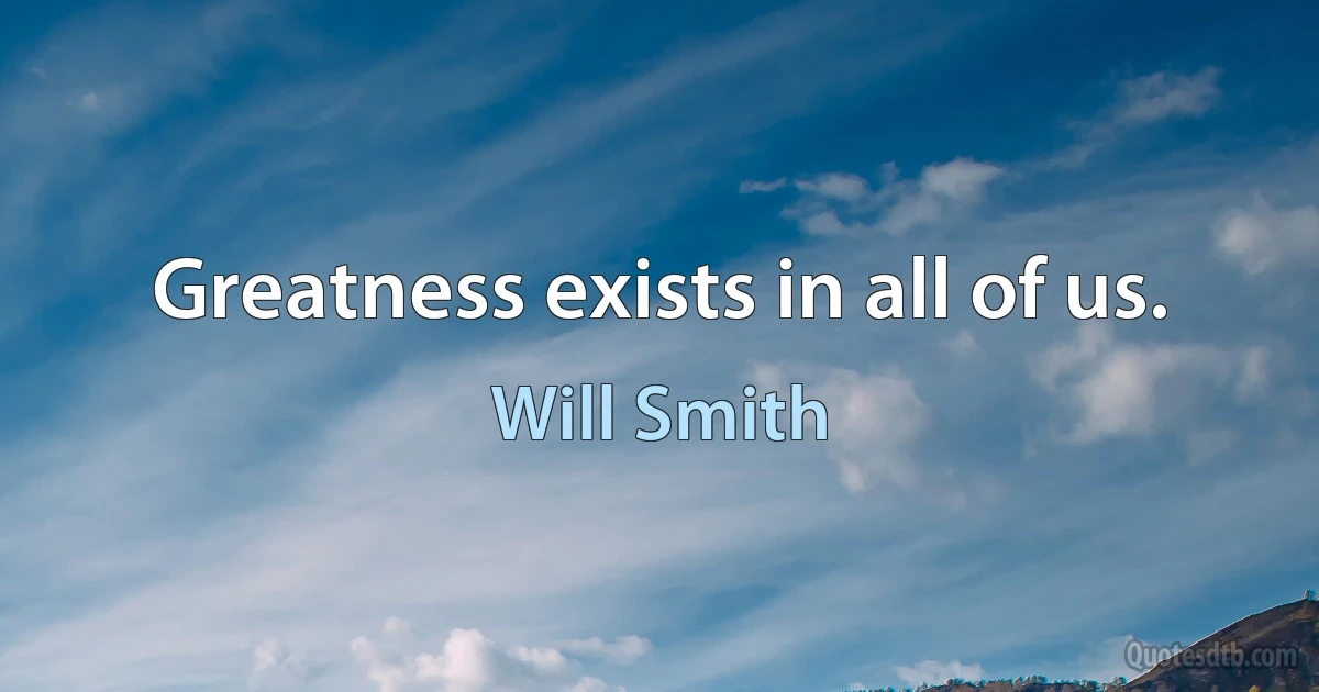 Greatness exists in all of us. (Will Smith)