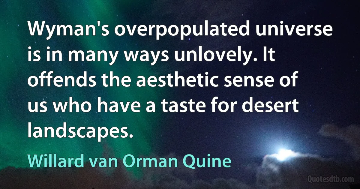 Wyman's overpopulated universe is in many ways unlovely. It offends the aesthetic sense of us who have a taste for desert landscapes. (Willard van Orman Quine)