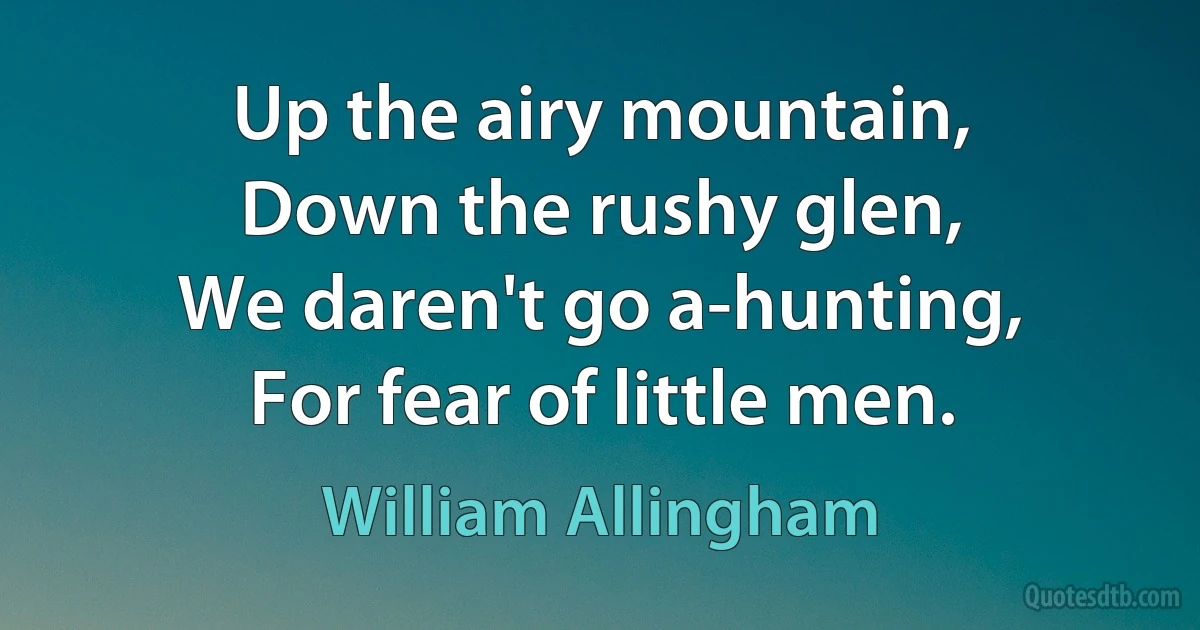 Up the airy mountain,
Down the rushy glen,
We daren't go a-hunting,
For fear of little men. (William Allingham)