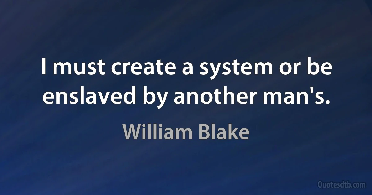 I must create a system or be enslaved by another man's. (William Blake)