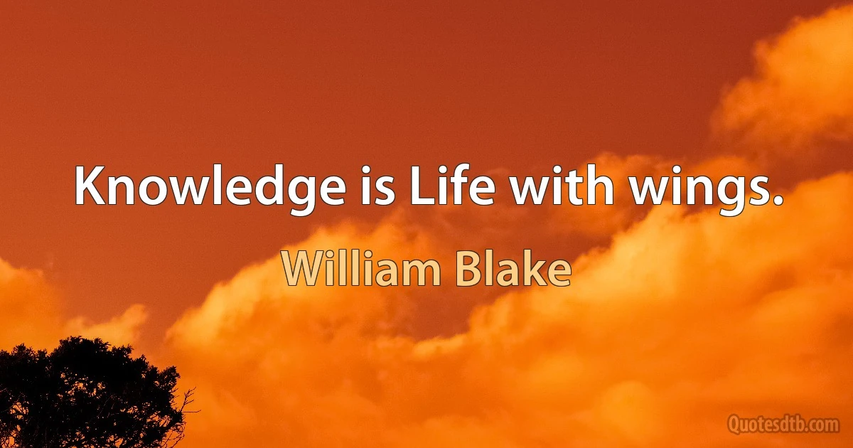 Knowledge is Life with wings. (William Blake)