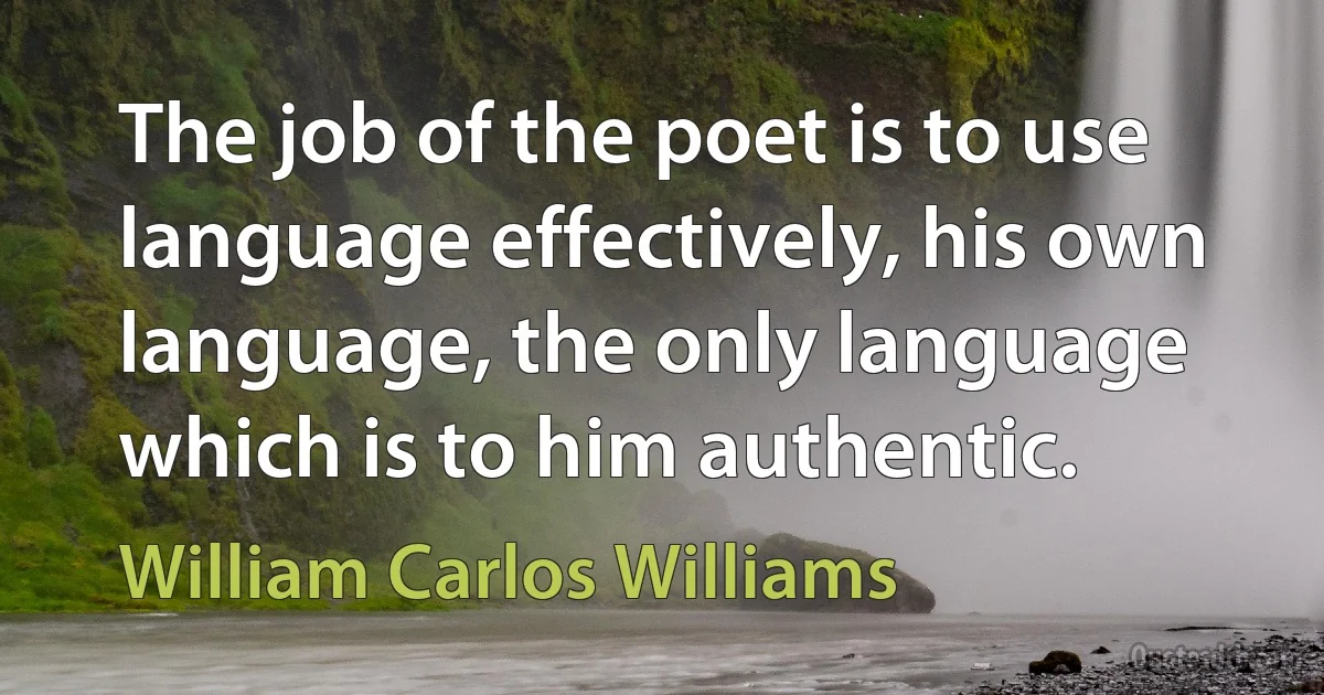 The job of the poet is to use language effectively, his own language, the only language which is to him authentic. (William Carlos Williams)