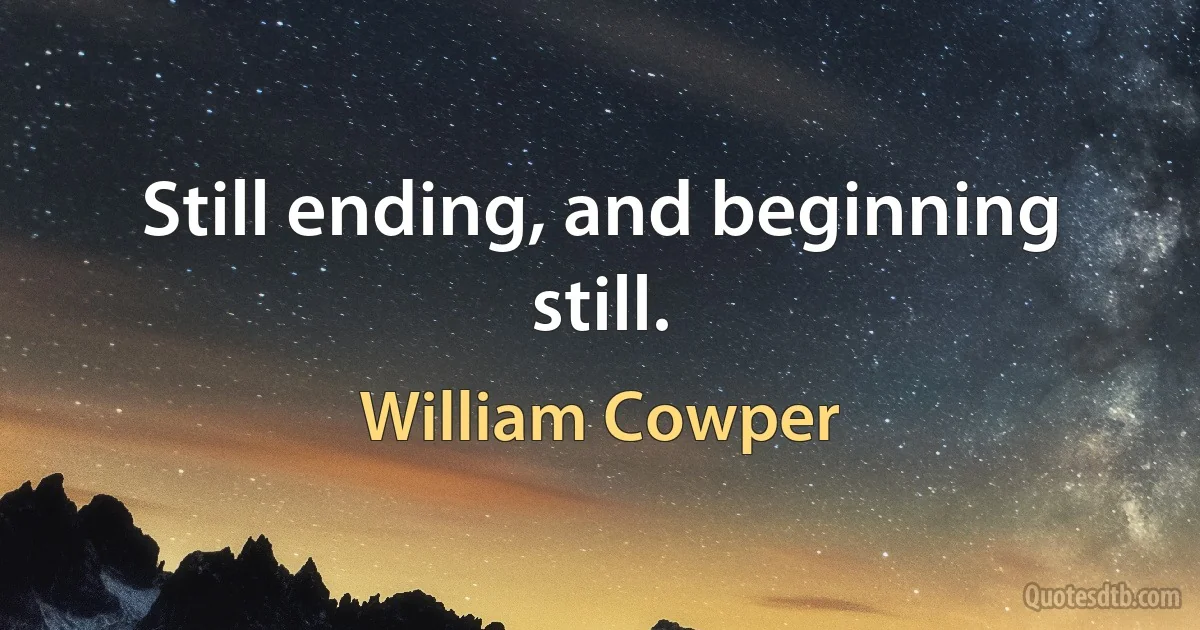 Still ending, and beginning still. (William Cowper)