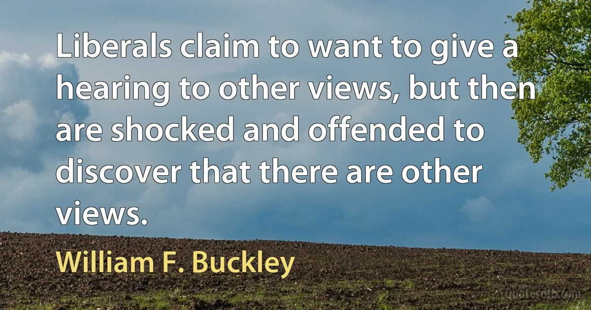 Liberals claim to want to give a hearing to other views, but then are shocked and offended to discover that there are other views. (William F. Buckley)