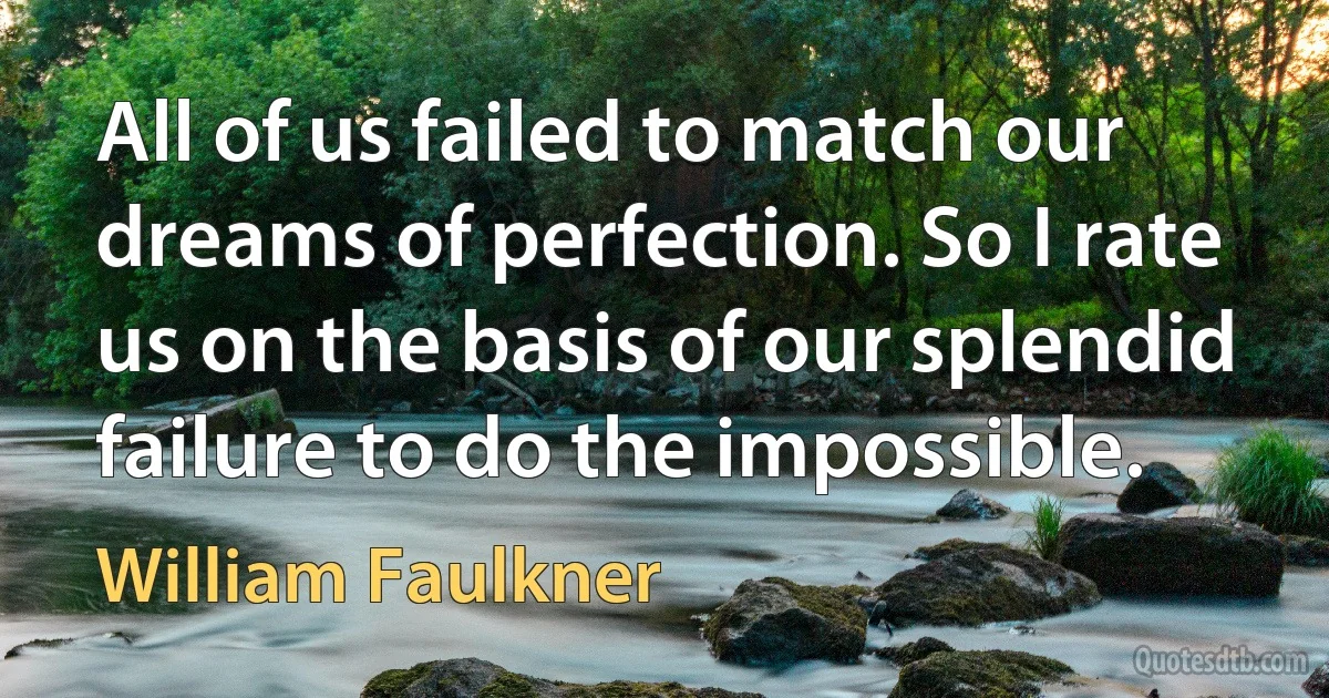 All of us failed to match our dreams of perfection. So I rate us on the basis of our splendid failure to do the impossible. (William Faulkner)