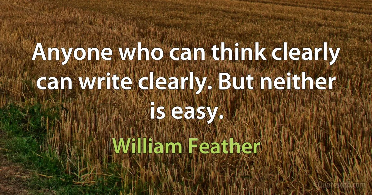 Anyone who can think clearly can write clearly. But neither is easy. (William Feather)