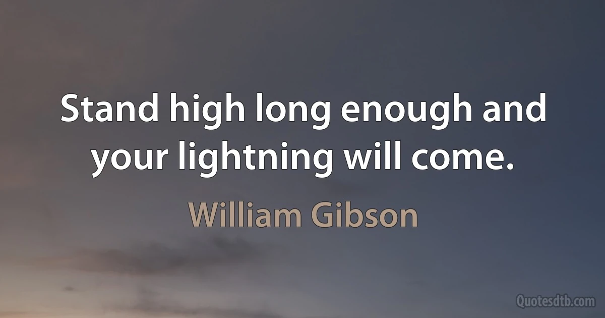 Stand high long enough and your lightning will come. (William Gibson)