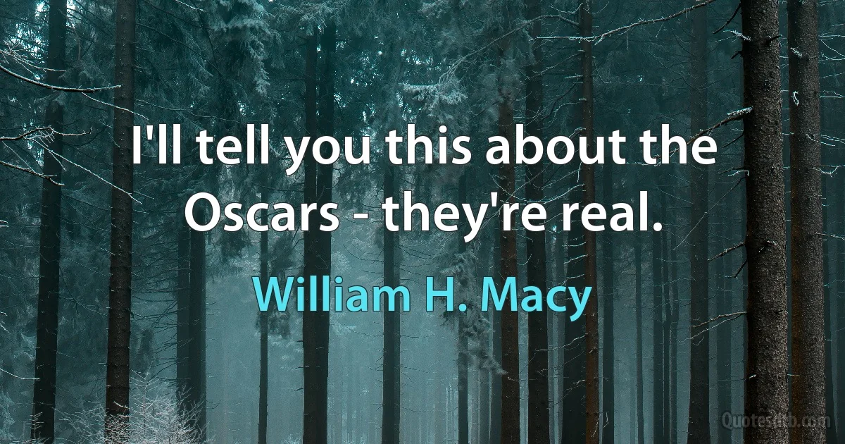 I'll tell you this about the Oscars - they're real. (William H. Macy)