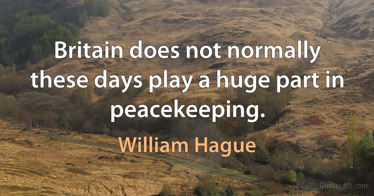 Britain does not normally these days play a huge part in peacekeeping. (William Hague)