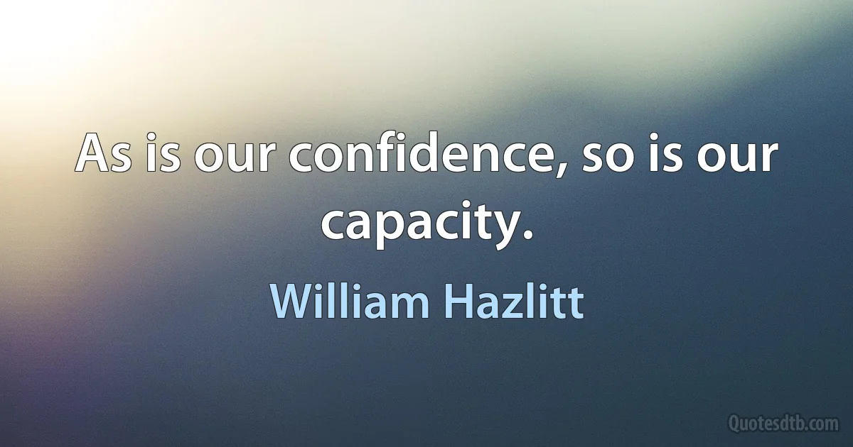 As is our confidence, so is our capacity. (William Hazlitt)