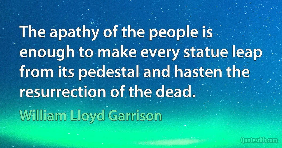 The apathy of the people is enough to make every statue leap from its pedestal and hasten the resurrection of the dead. (William Lloyd Garrison)