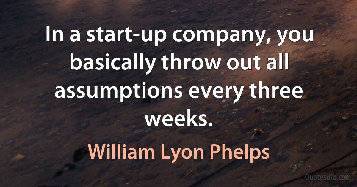 In a start-up company, you basically throw out all assumptions every three weeks. (William Lyon Phelps)