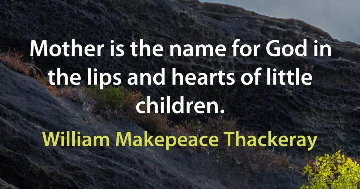 Mother is the name for God in the lips and hearts of little children. (William Makepeace Thackeray)