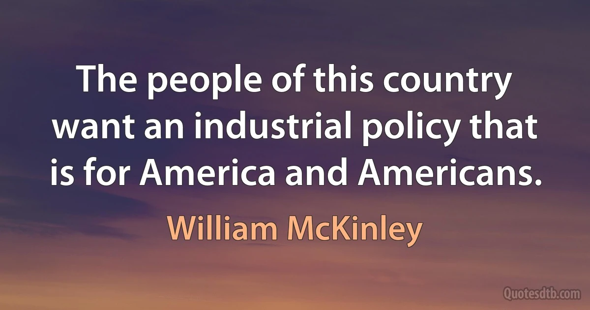 The people of this country want an industrial policy that is for America and Americans. (William McKinley)