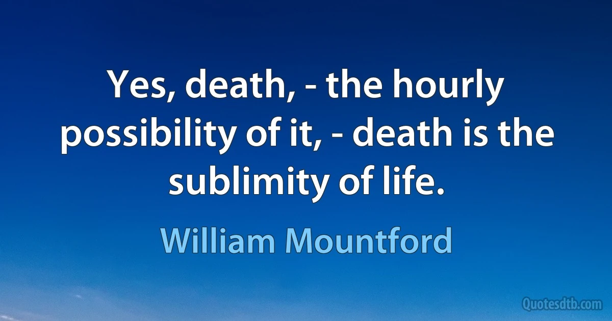 Yes, death, - the hourly possibility of it, - death is the sublimity of life. (William Mountford)