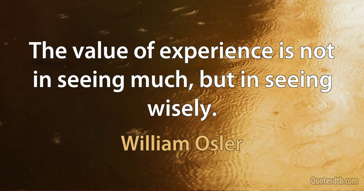 The value of experience is not in seeing much, but in seeing wisely. (William Osler)