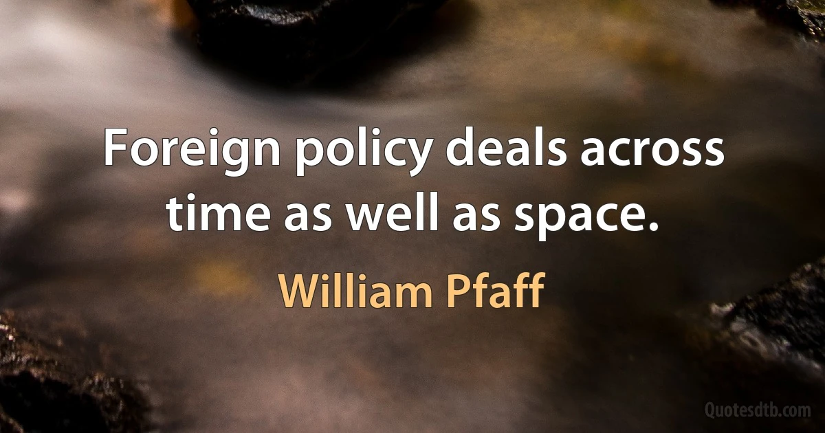 Foreign policy deals across time as well as space. (William Pfaff)