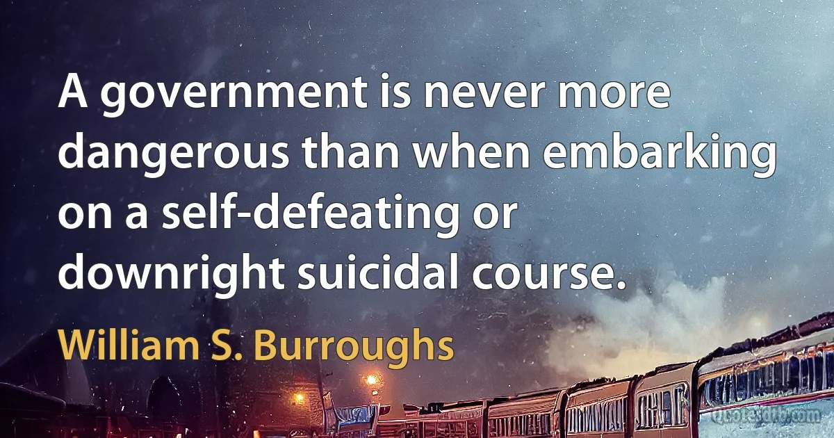 A government is never more dangerous than when embarking on a self-defeating or downright suicidal course. (William S. Burroughs)