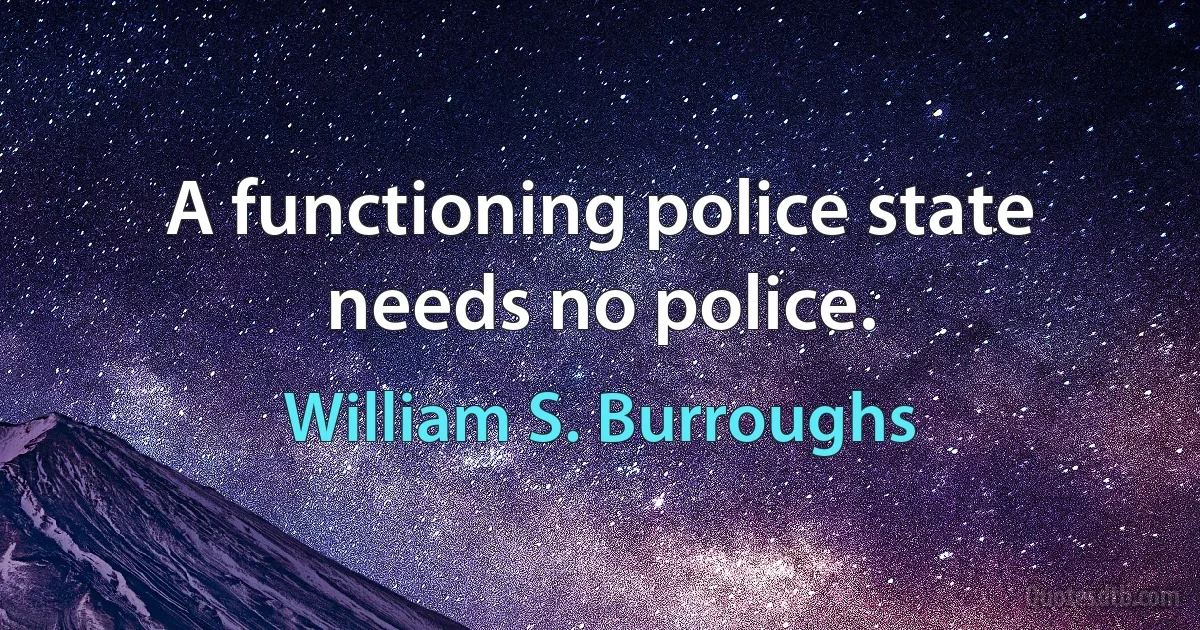 A functioning police state needs no police. (William S. Burroughs)